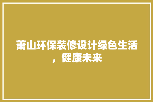 萧山环保装修设计绿色生活，健康未来