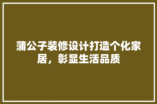 蒲公子装修设计打造个化家居，彰显生活品质