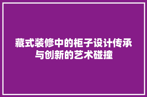 藏式装修中的柜子设计传承与创新的艺术碰撞