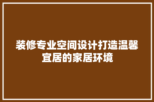 装修专业空间设计打造温馨宜居的家居环境
