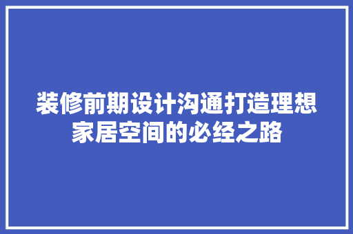 装修前期设计沟通打造理想家居空间的必经之路