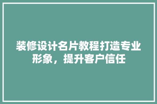 装修设计名片教程打造专业形象，提升客户信任