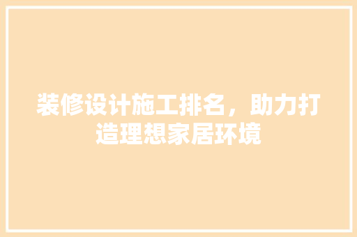 装修设计施工排名，助力打造理想家居环境