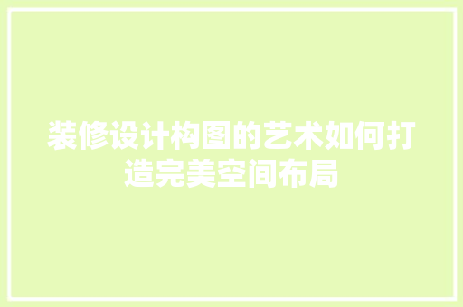 装修设计构图的艺术如何打造完美空间布局
