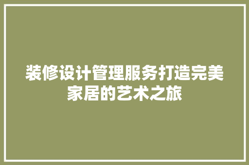 装修设计管理服务打造完美家居的艺术之旅