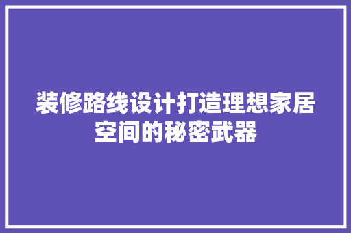 装修路线设计打造理想家居空间的秘密武器 知识问答