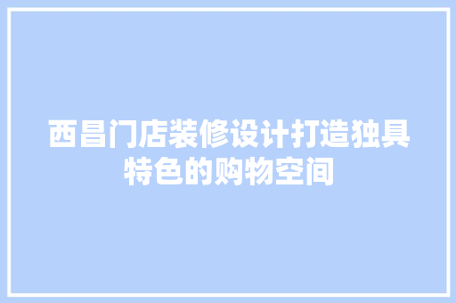 西昌门店装修设计打造独具特色的购物空间