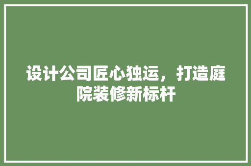 设计公司匠心独运，打造庭院装修新标杆