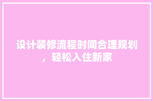 设计装修流程时间合理规划，轻松入住新家
