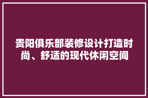 贵阳俱乐部装修设计打造时尚、舒适的现代休闲空间