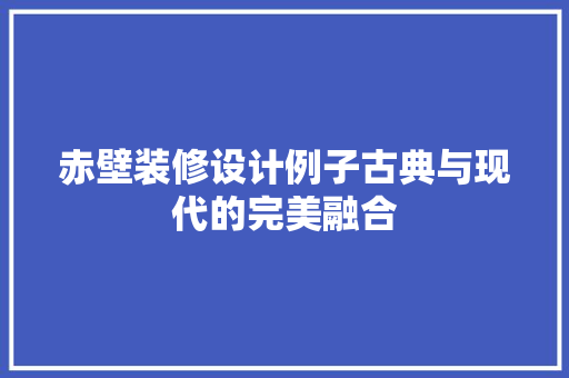 赤壁装修设计例子古典与现代的完美融合