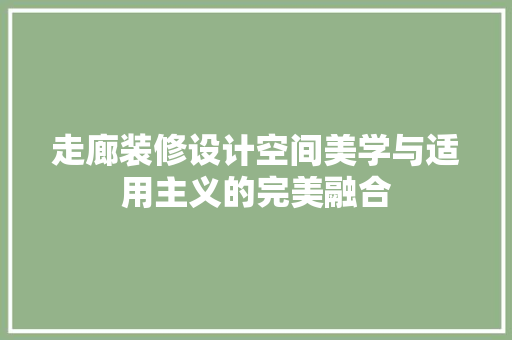 走廊装修设计空间美学与适用主义的完美融合