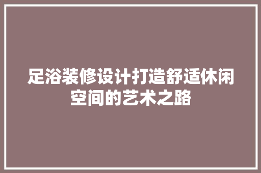 足浴装修设计打造舒适休闲空间的艺术之路