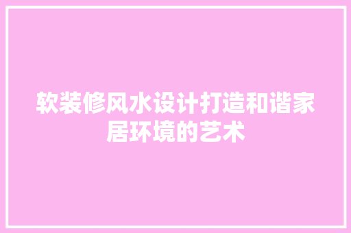 软装修风水设计打造和谐家居环境的艺术