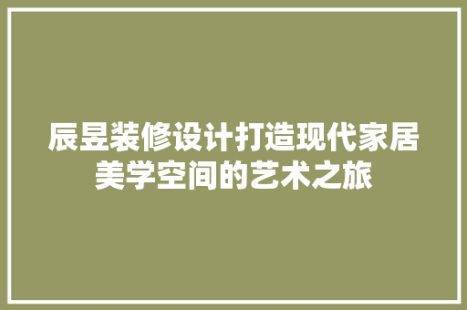辰昱装修设计打造现代家居美学空间的艺术之旅
