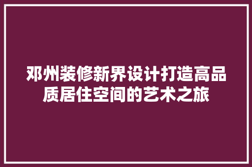 邓州装修新界设计打造高品质居住空间的艺术之旅