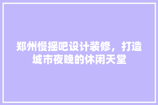 郑州慢摇吧设计装修，打造城市夜晚的休闲天堂