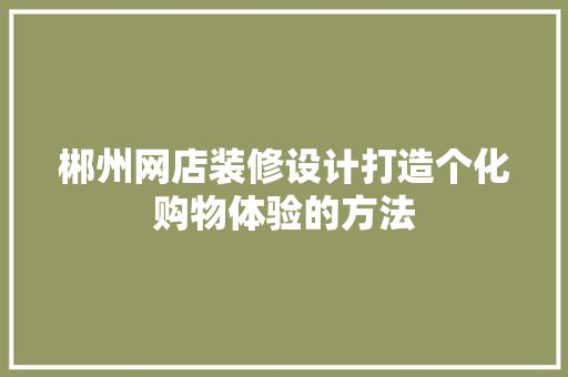 郴州网店装修设计打造个化购物体验的方法