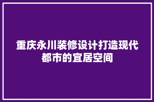 重庆永川装修设计打造现代都市的宜居空间