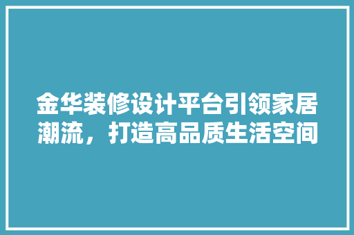 金华装修设计平台引领家居潮流，打造高品质生活空间