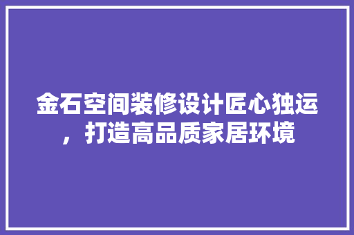 金石空间装修设计匠心独运，打造高品质家居环境