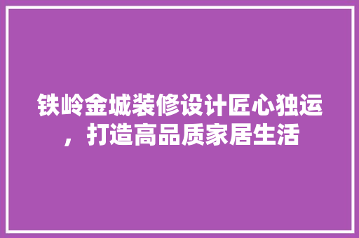 铁岭金城装修设计匠心独运，打造高品质家居生活