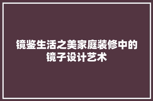 镜鉴生活之美家庭装修中的镜子设计艺术