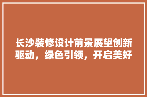 长沙装修设计前景展望创新驱动，绿色引领，开启美好生活新篇章