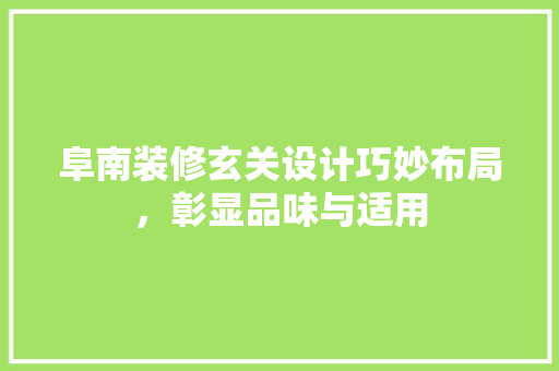 阜南装修玄关设计巧妙布局，彰显品味与适用