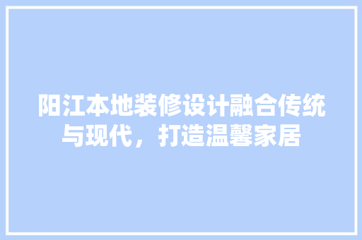 阳江本地装修设计融合传统与现代，打造温馨家居