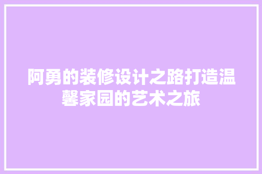阿勇的装修设计之路打造温馨家园的艺术之旅