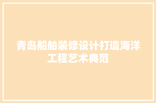 青岛船舶装修设计打造海洋工程艺术典范 新型材料