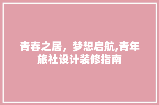 青春之居，梦想启航,青年旅社设计装修指南