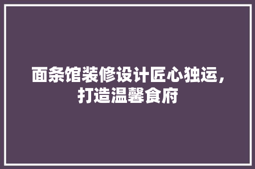 面条馆装修设计匠心独运，打造温馨食府