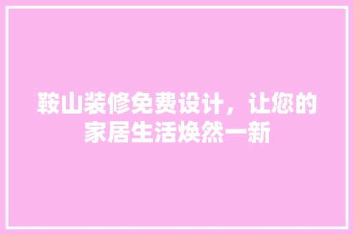鞍山装修免费设计，让您的家居生活焕然一新