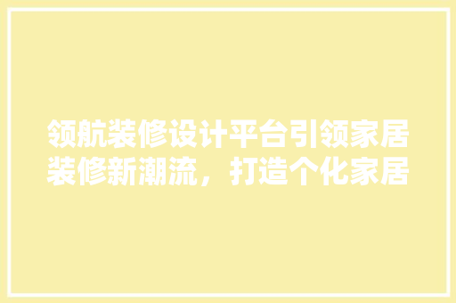 领航装修设计平台引领家居装修新潮流，打造个化家居空间