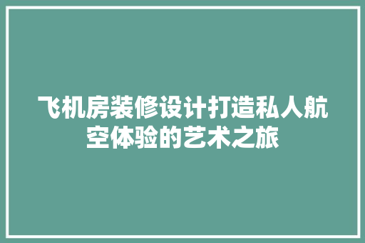 飞机房装修设计打造私人航空体验的艺术之旅 建筑法规