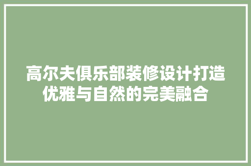 高尔夫俱乐部装修设计打造优雅与自然的完美融合
