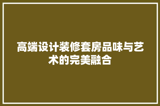 高端设计装修套房品味与艺术的完美融合