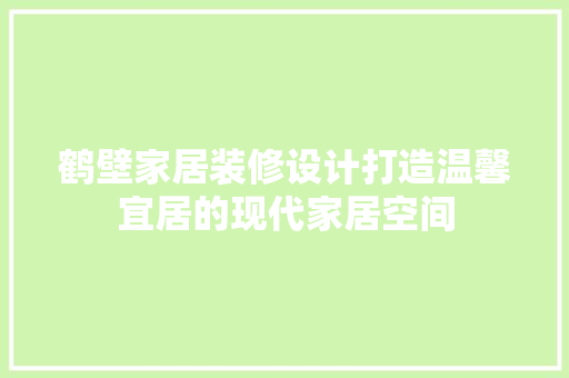 鹤壁家居装修设计打造温馨宜居的现代家居空间
