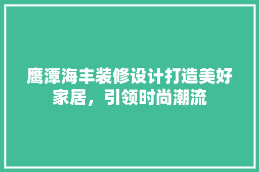 鹰潭海丰装修设计打造美好家居，引领时尚潮流
