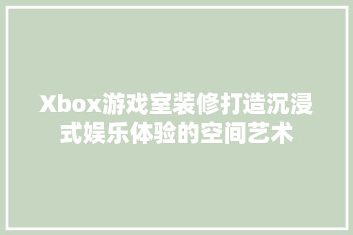 Xbox游戏室装修打造沉浸式娱乐体验的空间艺术