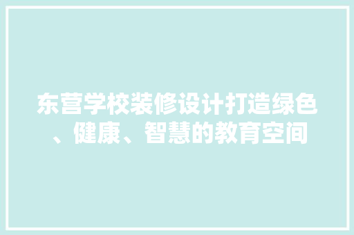 东营学校装修设计打造绿色、健康、智慧的教育空间