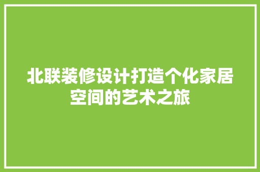 北联装修设计打造个化家居空间的艺术之旅