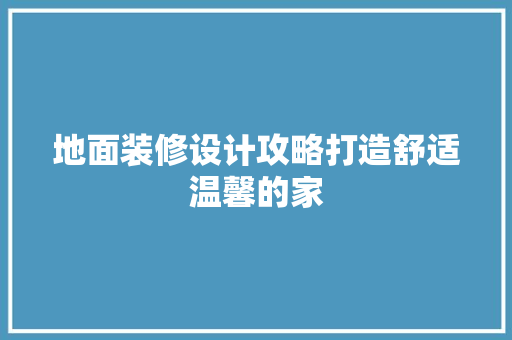 地面装修设计攻略打造舒适温馨的家