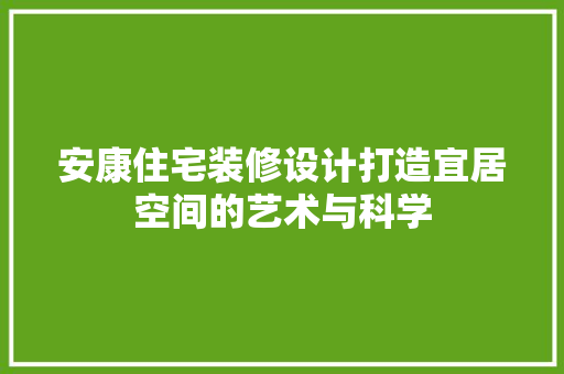 安康住宅装修设计打造宜居空间的艺术与科学