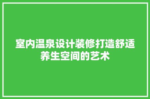 室内温泉设计装修打造舒适养生空间的艺术