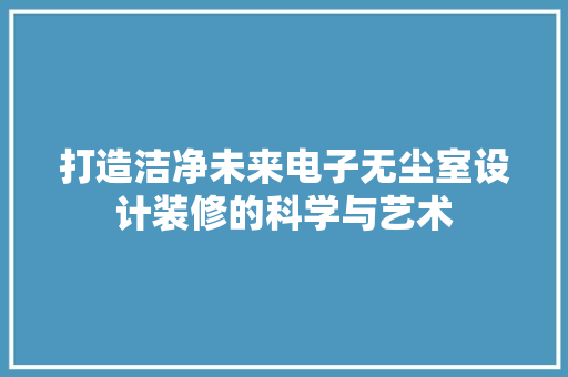 打造洁净未来电子无尘室设计装修的科学与艺术