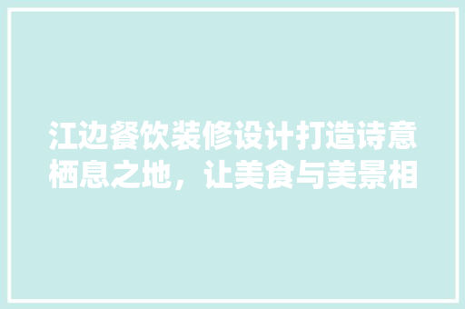 江边餐饮装修设计打造诗意栖息之地，让美食与美景相得益彰