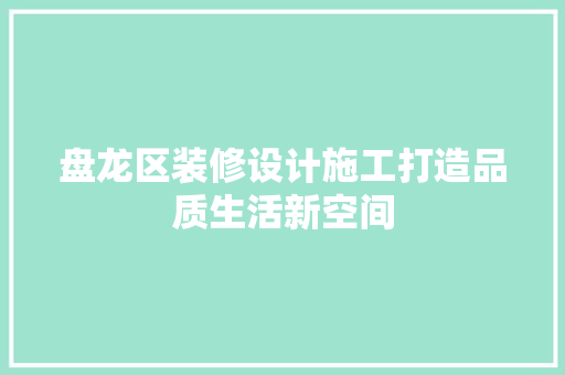 盘龙区装修设计施工打造品质生活新空间